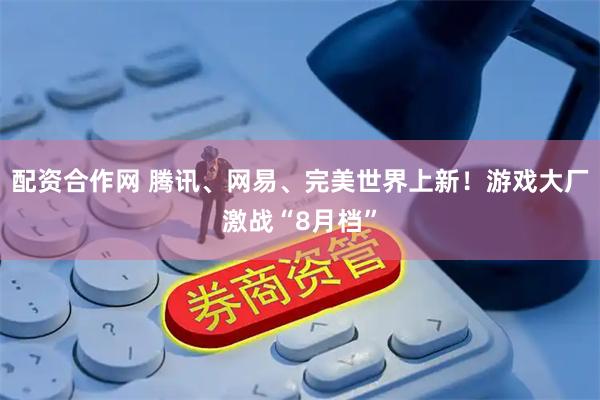 配资合作网 腾讯、网易、完美世界上新！游戏大厂激战“8月档”