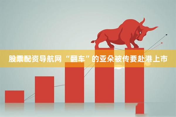 股票配资导航网 “翻车”的亚朵被传要赴港上市