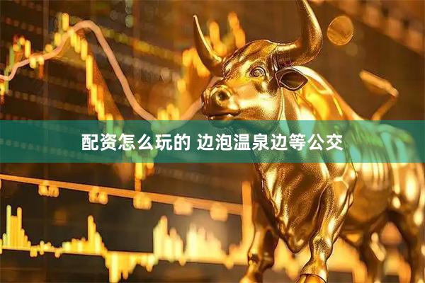 配资怎么玩的 边泡温泉边等公交
