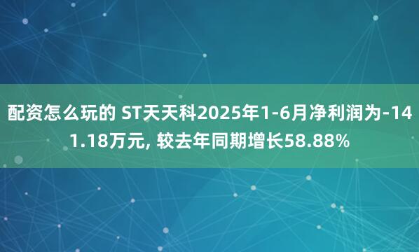 配资怎么玩的 ST天天科2025年1-6月净利润为-141.18万元, 较去年同期增长58.88%