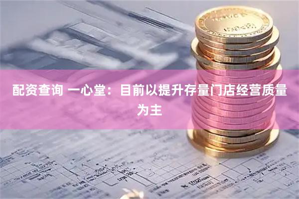 配资查询 一心堂：目前以提升存量门店经营质量为主