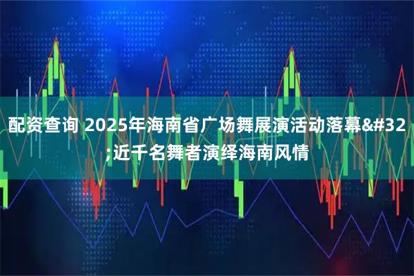 配资查询 2025年海南省广场舞展演活动落幕&#32;近千名舞者演绎海南风情