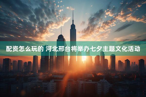 配资怎么玩的 河北邢台将举办七夕主题文化活动