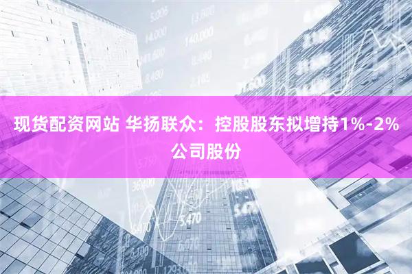 现货配资网站 华扬联众：控股股东拟增持1%-2%公司股份