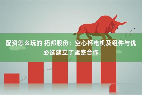 配资怎么玩的 拓邦股份：空心杯电机及组件与优必选建立了紧密合作