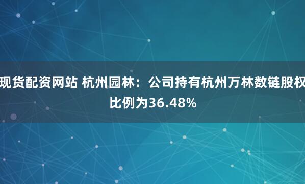 现货配资网站 杭州园林：公司持有杭州万林数链股权比例为36.48%