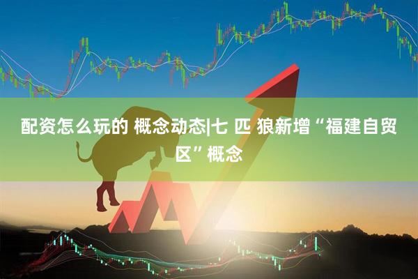 配资怎么玩的 概念动态|七 匹 狼新增“福建自贸区”概念
