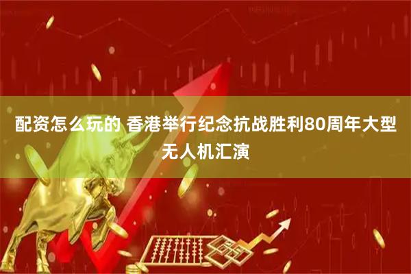 配资怎么玩的 香港举行纪念抗战胜利80周年大型无人机汇演