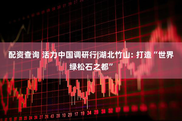 配资查询 活力中国调研行|湖北竹山: 打造“世界绿松石之都”