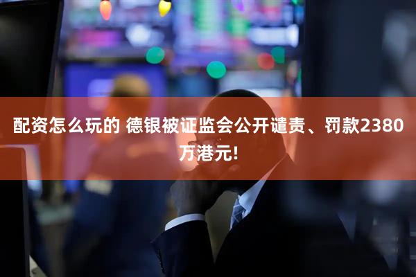 配资怎么玩的 德银被证监会公开谴责、罚款2380万港元!