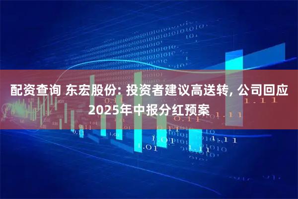 配资查询 东宏股份: 投资者建议高送转, 公司回应2025年中报分红预案