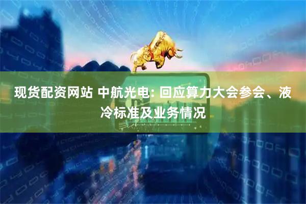 现货配资网站 中航光电: 回应算力大会参会、液冷标准及业务情况