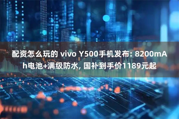 配资怎么玩的 vivo Y500手机发布: 8200mAh电池+满级防水, 国补到手价1189元起