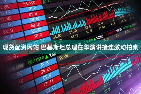 现货配资网站 巴基斯坦总理在华演讲接连激动拍桌