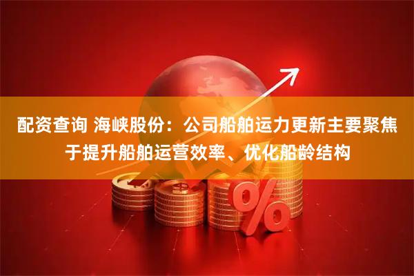 配资查询 海峡股份：公司船舶运力更新主要聚焦于提升船舶运营效率、优化船龄结构