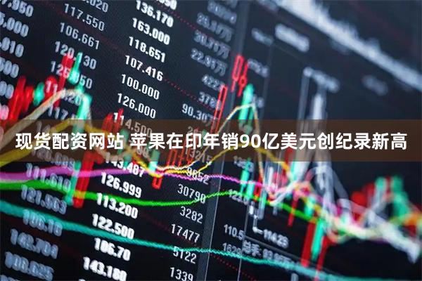 现货配资网站 苹果在印年销90亿美元创纪录新高