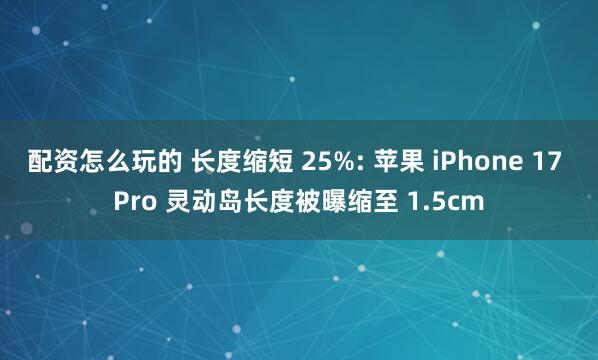 配资怎么玩的 长度缩短 25%: 苹果 iPhone 17 Pro 灵动岛长度被曝缩至 1.5cm