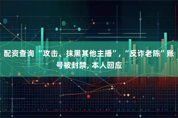 配资查询 “攻击、抹黑其他主播”, “反诈老陈”账号被封禁, 本人回应