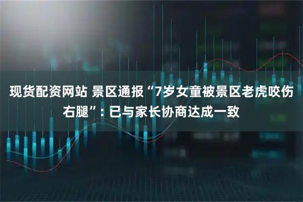 现货配资网站 景区通报“7岁女童被景区老虎咬伤右腿”: 已与家长协商达成一致
