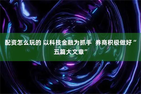 配资怎么玩的 以科技金融为抓手  券商积极做好“五篇大文章”