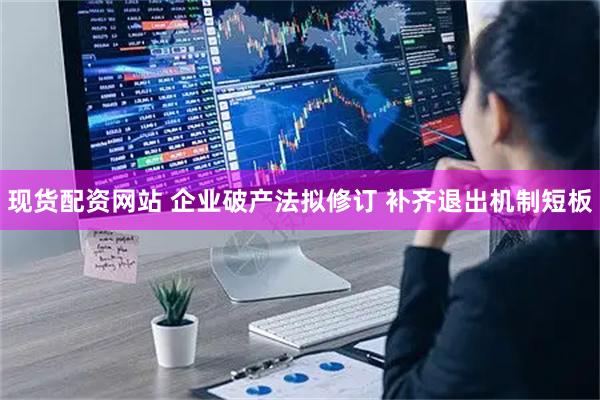 现货配资网站 企业破产法拟修订 补齐退出机制短板