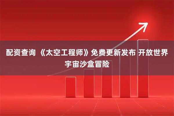 配资查询 《太空工程师》免费更新发布 开放世界宇宙沙盒冒险