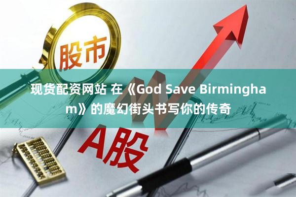 现货配资网站 在《God Save Birmingham》的魔幻街头书写你的传奇
