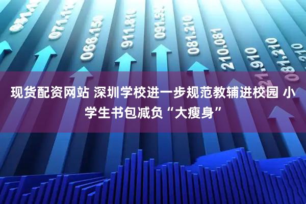 现货配资网站 深圳学校进一步规范教辅进校园 小学生书包减负“大瘦身”