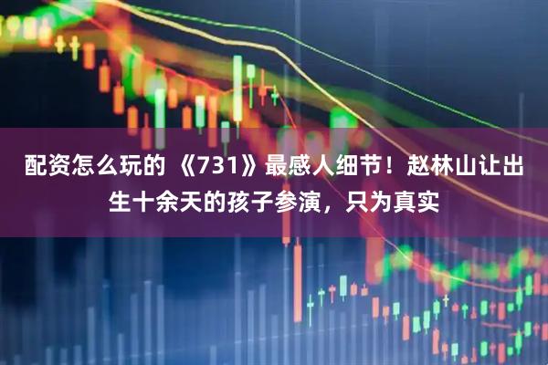 配资怎么玩的 《731》最感人细节！赵林山让出生十余天的孩子参演，只为真实