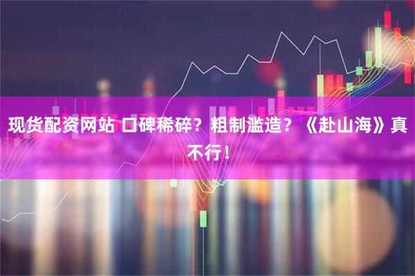 现货配资网站 口碑稀碎？粗制滥造？《赴山海》真不行！