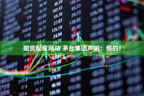 现货配资网站 茅台集团声明：假的！