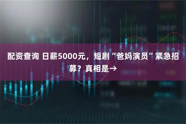 配资查询 日薪5000元，短剧“爸妈演员”紧急招募？真相是→