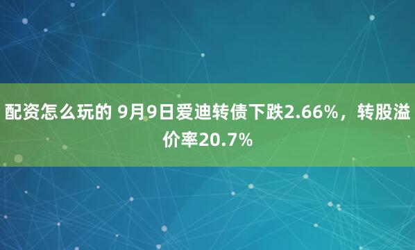配资怎么玩的 9月9日爱迪转债下跌2.66%，转股溢价率20.7%