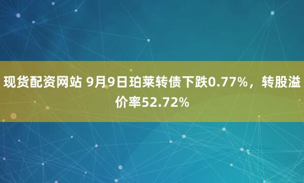 现货配资网站 9月9日珀莱转债下跌0.77%，转股溢价率52.72%