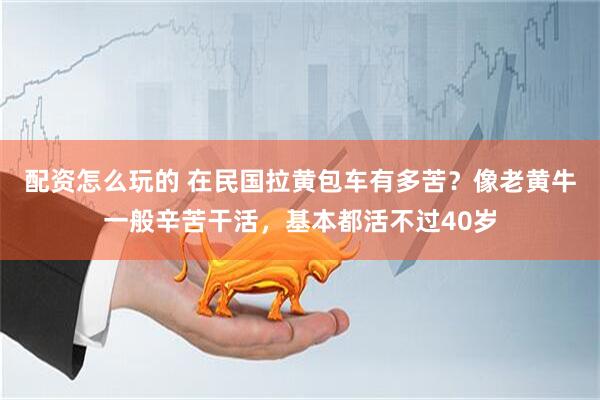 配资怎么玩的 在民国拉黄包车有多苦？像老黄牛一般辛苦干活，基本都活不过40岁