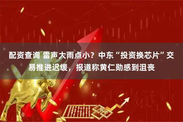 配资查询 雷声大雨点小？中东“投资换芯片”交易推进迟缓，报道称黄仁勋感到沮丧