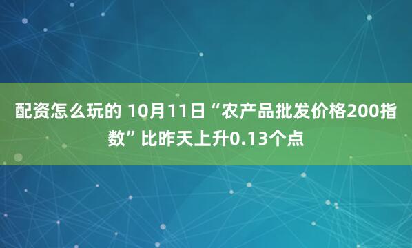 配资怎么玩的 10月11日“农产品批发价格200指数”比昨天上升0.13个点