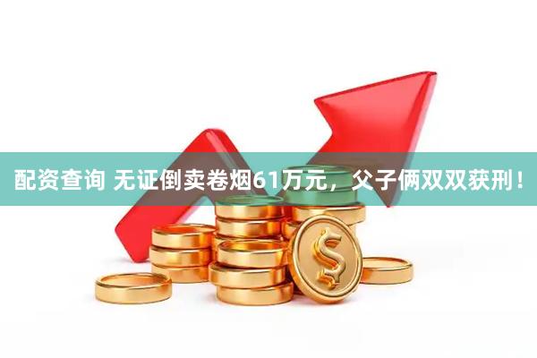配资查询 无证倒卖卷烟61万元，父子俩双双获刑！
