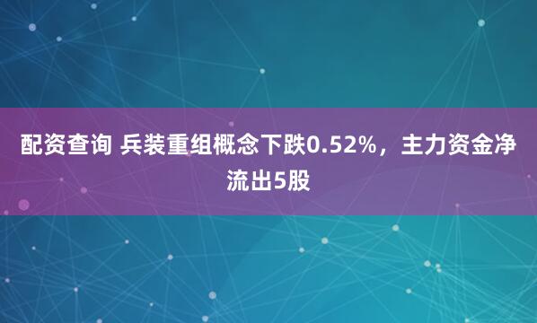 配资查询 兵装重组概念下跌0.52%，主力资金净流出5股