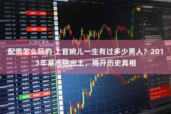 配资怎么玩的 上官婉儿一生有过多少男人?2013年墓志铭出土,揭开历史真相