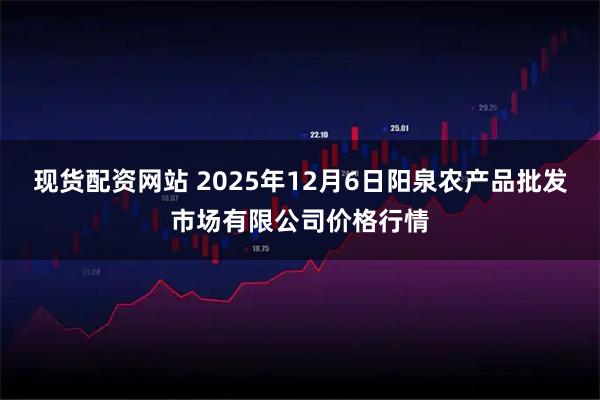 现货配资网站 2025年12月6日阳泉农产品批发市场有限公司价格行情