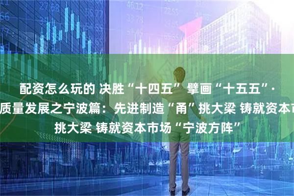 配资怎么玩的 决胜“十四五” 擘画“十五五”·地方资本市场高质量发展之宁波篇：先进制造“甬”挑大梁 铸就资本市场“宁波方阵”