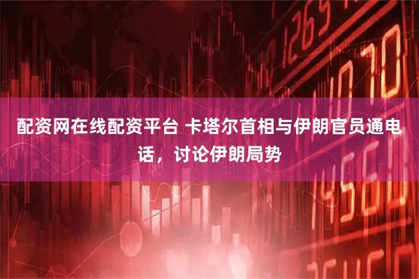 配资网在线配资平台 卡塔尔首相与伊朗官员通电话，讨论伊朗局势