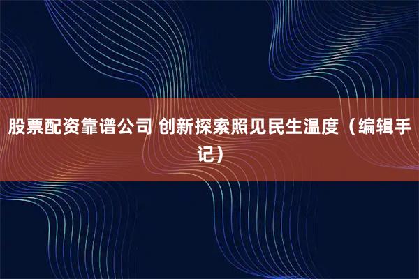 股票配资靠谱公司 创新探索照见民生温度（编辑手记）