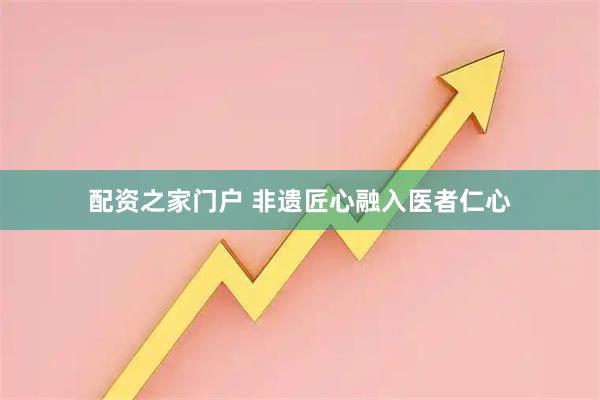 配资之家门户 非遗匠心融入医者仁心