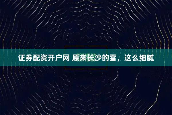 证券配资开户网 原来长沙的雪，这么细腻