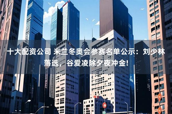 十大配资公司 米兰冬奥会参赛名单公示：刘少林落选，谷爱凌除夕夜冲金!