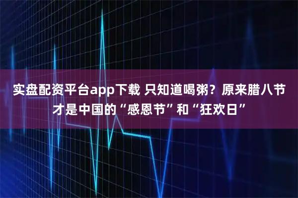实盘配资平台app下载 只知道喝粥？原来腊八节才是中国的“感恩节”和“狂欢日”