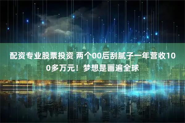 配资专业股票投资 两个00后刮腻子一年营收100多万元！梦想是画遍全球