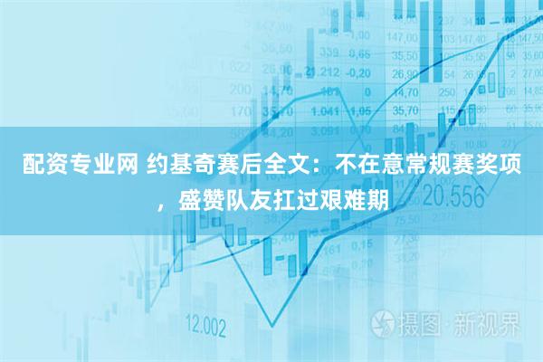 配资专业网 约基奇赛后全文：不在意常规赛奖项，盛赞队友扛过艰难期